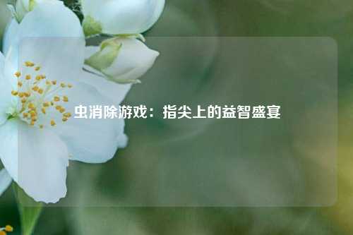 虫消除游戏：指尖上的益智盛宴