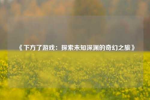 《下方了游戏:探索未知深渊的奇幻之旅》