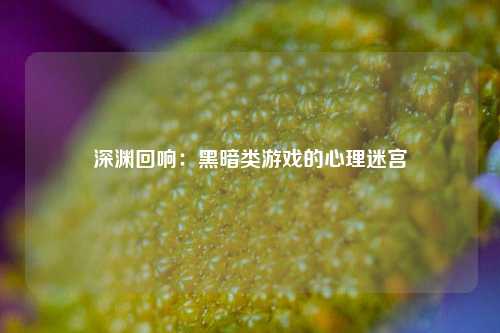深渊回响：黑暗类游戏的心理迷宫