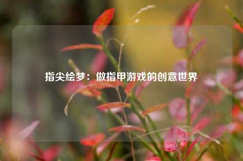 指尖绘梦：做指甲游戏的创意世界