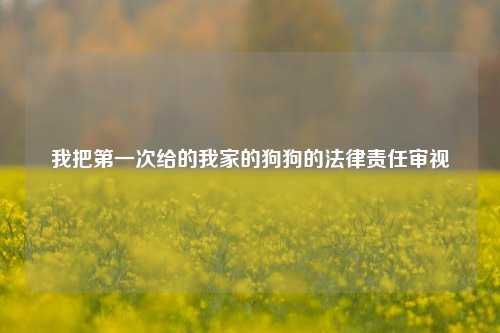 我把第一次给的我家的狗狗的法律责任审视