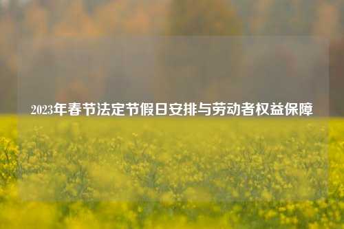 2023年春节法定节假日安排与劳动者权益保障