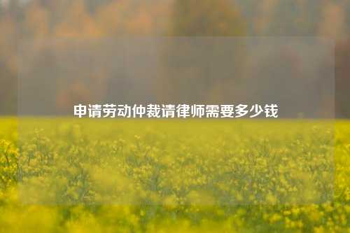 申请劳动仲裁请律师需要多少钱