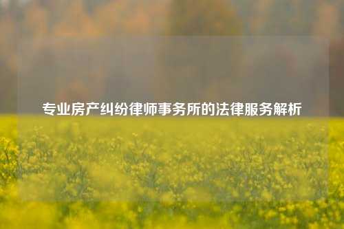 专业房产纠纷律师事务所的法律服务解析