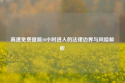 高速免费提前10小时进入的法律边界与风险解析