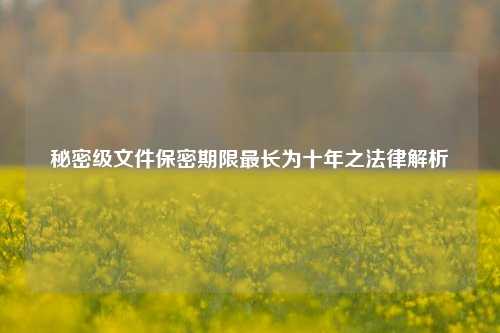 秘密级文件保密期限最长为十年之法律解析